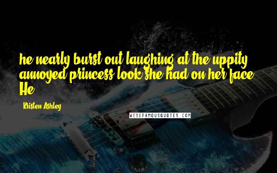 Kristen Ashley Quotes: he nearly burst out laughing at the uppity annoyed princess look she had on her face. He