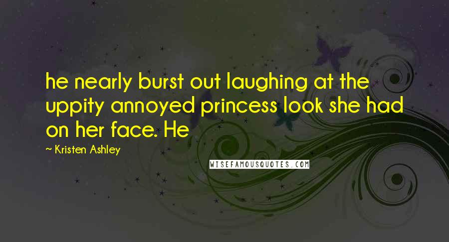 Kristen Ashley Quotes: he nearly burst out laughing at the uppity annoyed princess look she had on her face. He