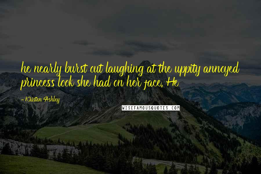 Kristen Ashley Quotes: he nearly burst out laughing at the uppity annoyed princess look she had on her face. He