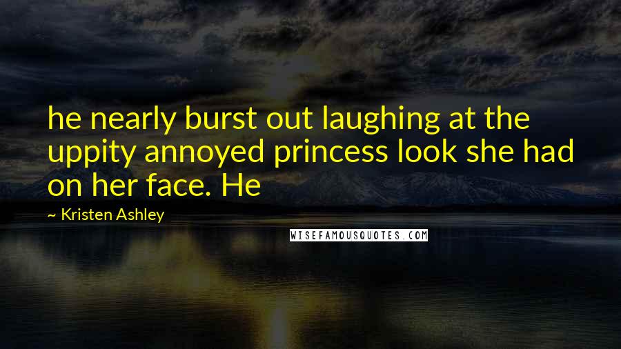 Kristen Ashley Quotes: he nearly burst out laughing at the uppity annoyed princess look she had on her face. He