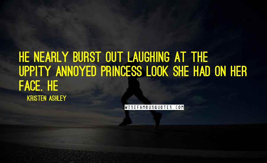 Kristen Ashley Quotes: he nearly burst out laughing at the uppity annoyed princess look she had on her face. He