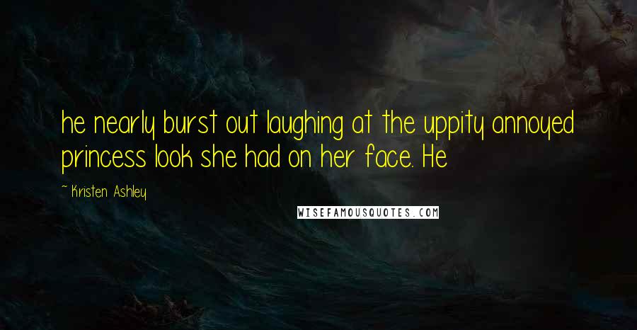 Kristen Ashley Quotes: he nearly burst out laughing at the uppity annoyed princess look she had on her face. He