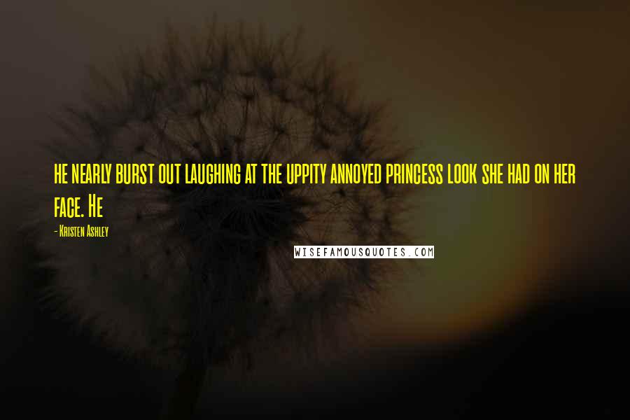 Kristen Ashley Quotes: he nearly burst out laughing at the uppity annoyed princess look she had on her face. He