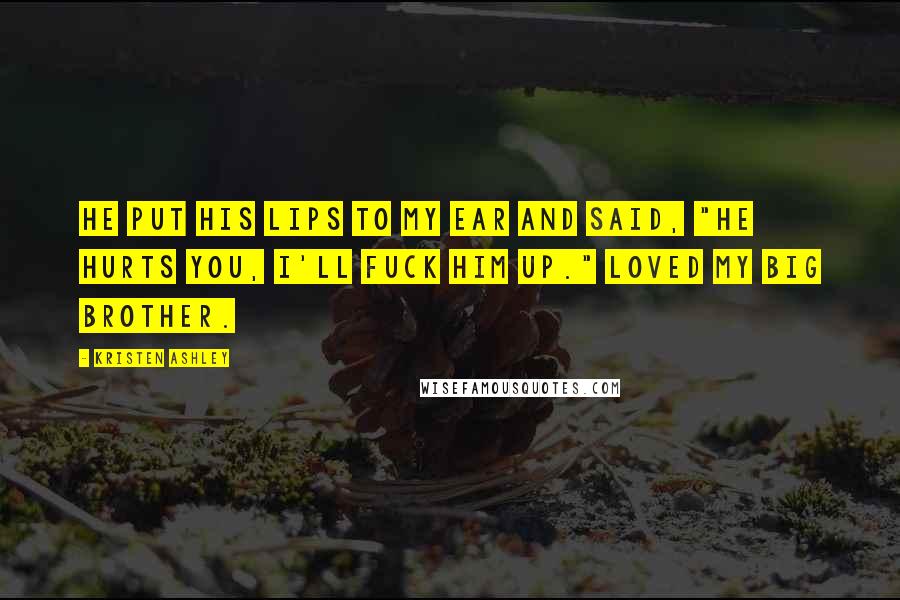 Kristen Ashley Quotes: He put his lips to my ear and said, "He hurts you, I'll fuck him up." Loved my big brother.