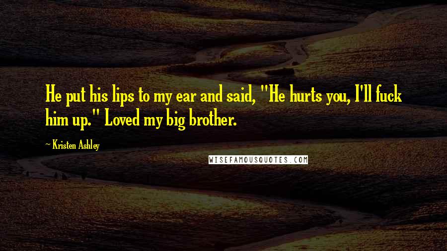 Kristen Ashley Quotes: He put his lips to my ear and said, "He hurts you, I'll fuck him up." Loved my big brother.