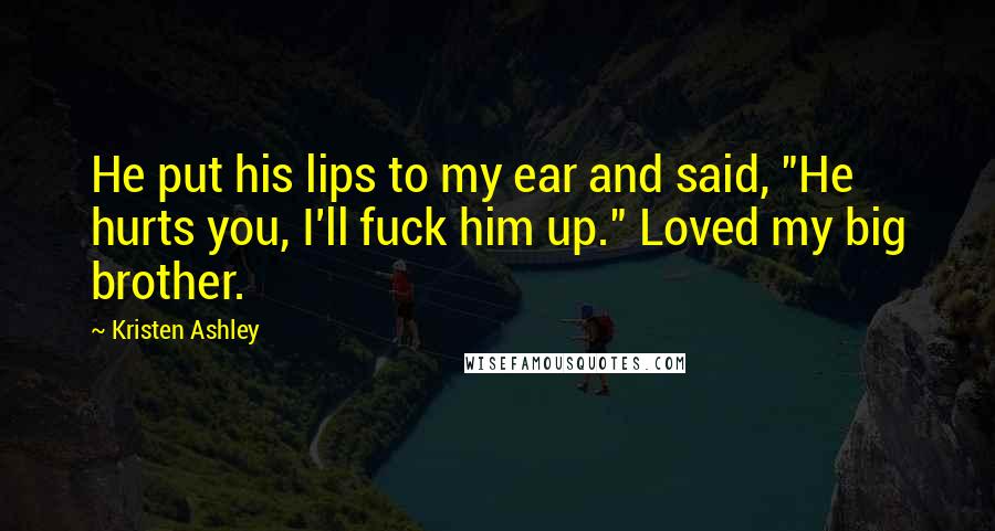 Kristen Ashley Quotes: He put his lips to my ear and said, "He hurts you, I'll fuck him up." Loved my big brother.