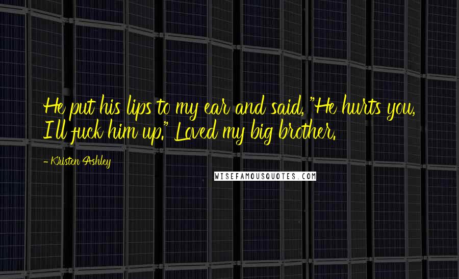 Kristen Ashley Quotes: He put his lips to my ear and said, "He hurts you, I'll fuck him up." Loved my big brother.