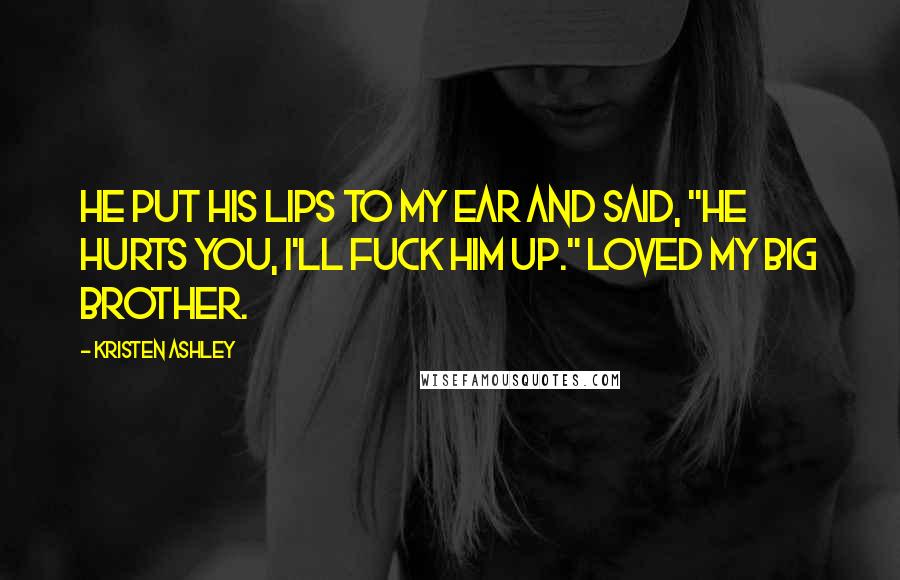 Kristen Ashley Quotes: He put his lips to my ear and said, "He hurts you, I'll fuck him up." Loved my big brother.