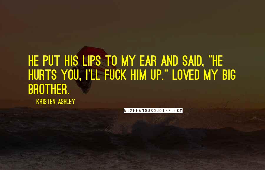 Kristen Ashley Quotes: He put his lips to my ear and said, "He hurts you, I'll fuck him up." Loved my big brother.