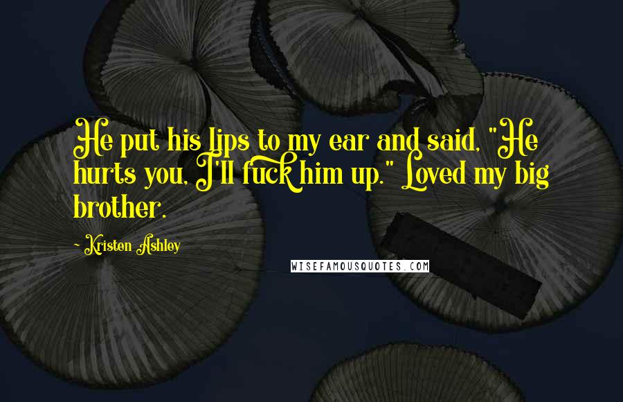 Kristen Ashley Quotes: He put his lips to my ear and said, "He hurts you, I'll fuck him up." Loved my big brother.