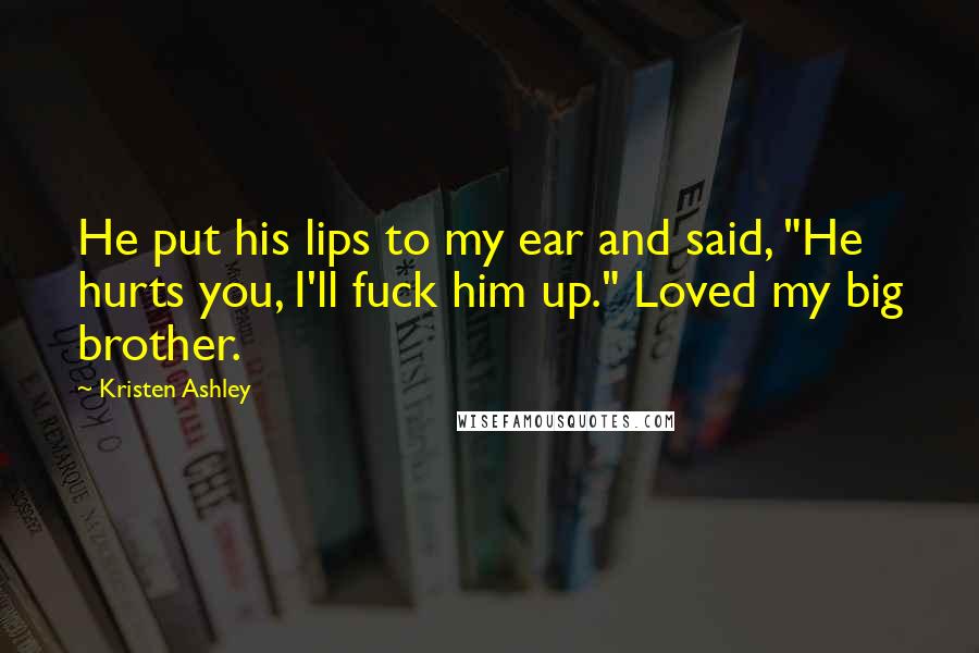 Kristen Ashley Quotes: He put his lips to my ear and said, "He hurts you, I'll fuck him up." Loved my big brother.