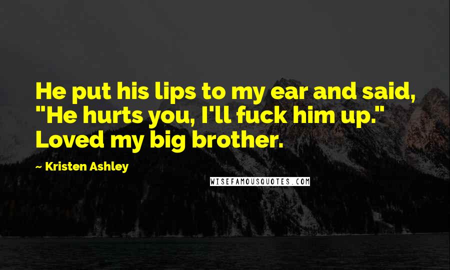 Kristen Ashley Quotes: He put his lips to my ear and said, "He hurts you, I'll fuck him up." Loved my big brother.
