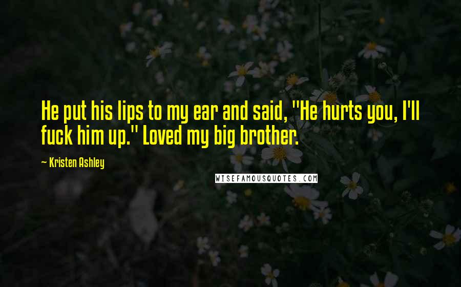 Kristen Ashley Quotes: He put his lips to my ear and said, "He hurts you, I'll fuck him up." Loved my big brother.