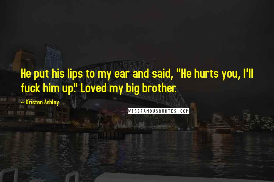 Kristen Ashley Quotes: He put his lips to my ear and said, "He hurts you, I'll fuck him up." Loved my big brother.