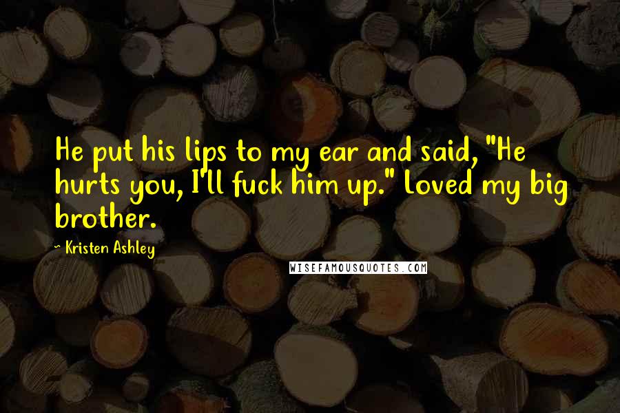 Kristen Ashley Quotes: He put his lips to my ear and said, "He hurts you, I'll fuck him up." Loved my big brother.