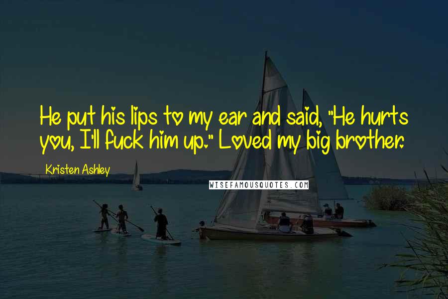 Kristen Ashley Quotes: He put his lips to my ear and said, "He hurts you, I'll fuck him up." Loved my big brother.