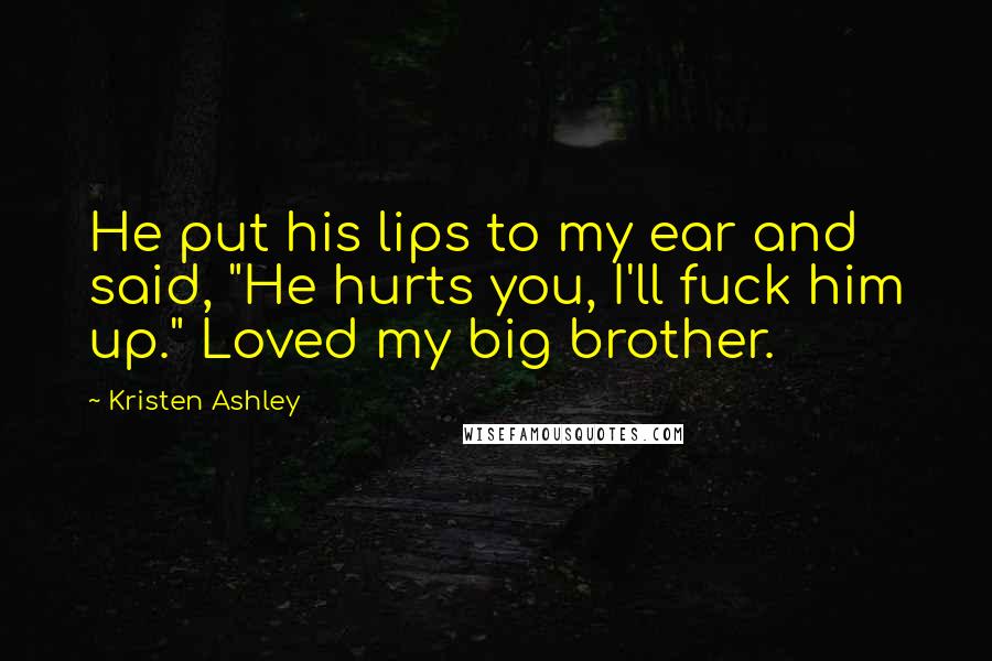 Kristen Ashley Quotes: He put his lips to my ear and said, "He hurts you, I'll fuck him up." Loved my big brother.