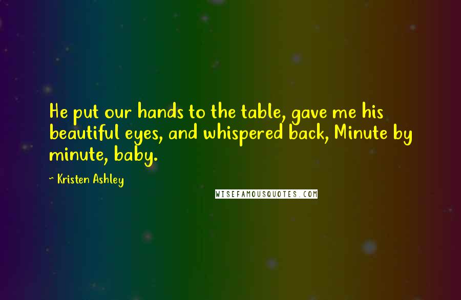 Kristen Ashley Quotes: He put our hands to the table, gave me his beautiful eyes, and whispered back, Minute by minute, baby.
