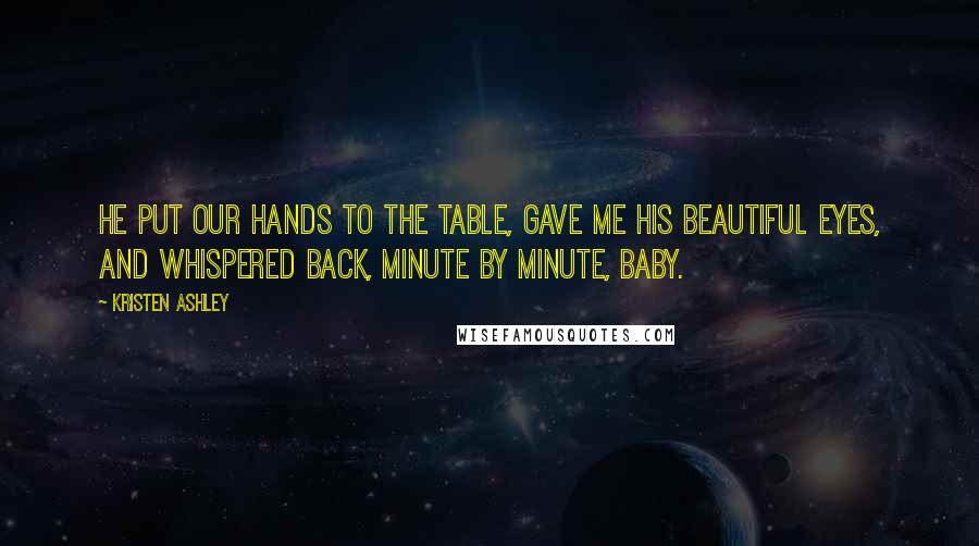 Kristen Ashley Quotes: He put our hands to the table, gave me his beautiful eyes, and whispered back, Minute by minute, baby.