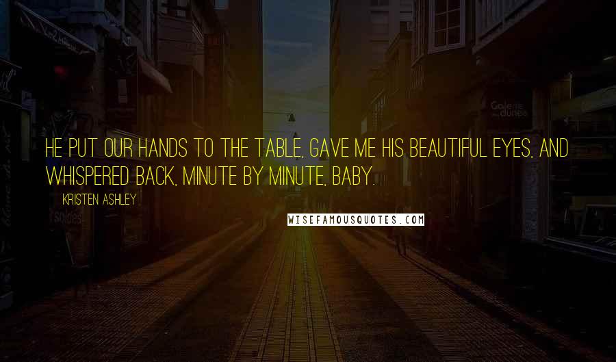 Kristen Ashley Quotes: He put our hands to the table, gave me his beautiful eyes, and whispered back, Minute by minute, baby.