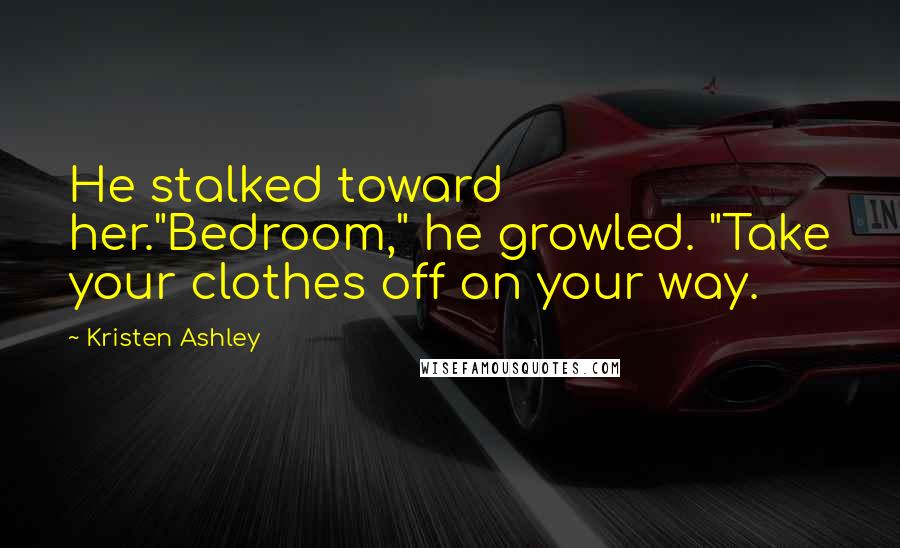Kristen Ashley Quotes: He stalked toward her."Bedroom," he growled. "Take your clothes off on your way.