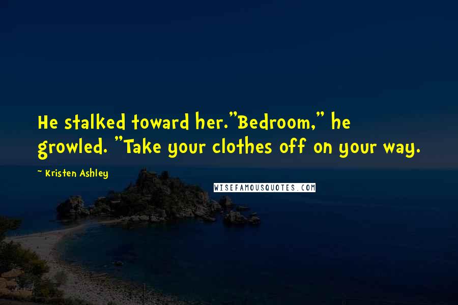 Kristen Ashley Quotes: He stalked toward her."Bedroom," he growled. "Take your clothes off on your way.
