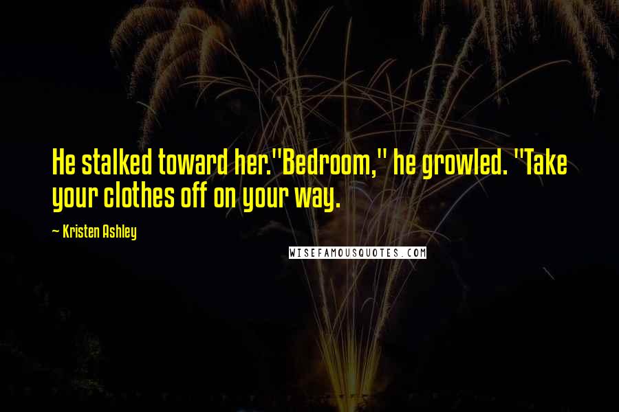 Kristen Ashley Quotes: He stalked toward her."Bedroom," he growled. "Take your clothes off on your way.