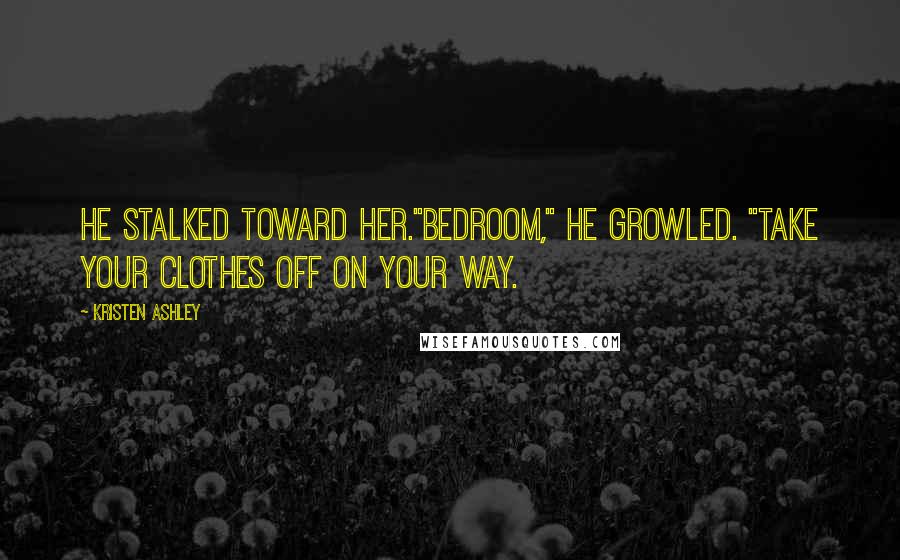 Kristen Ashley Quotes: He stalked toward her."Bedroom," he growled. "Take your clothes off on your way.