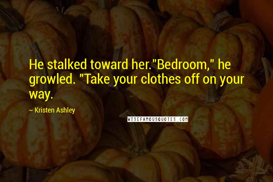 Kristen Ashley Quotes: He stalked toward her."Bedroom," he growled. "Take your clothes off on your way.
