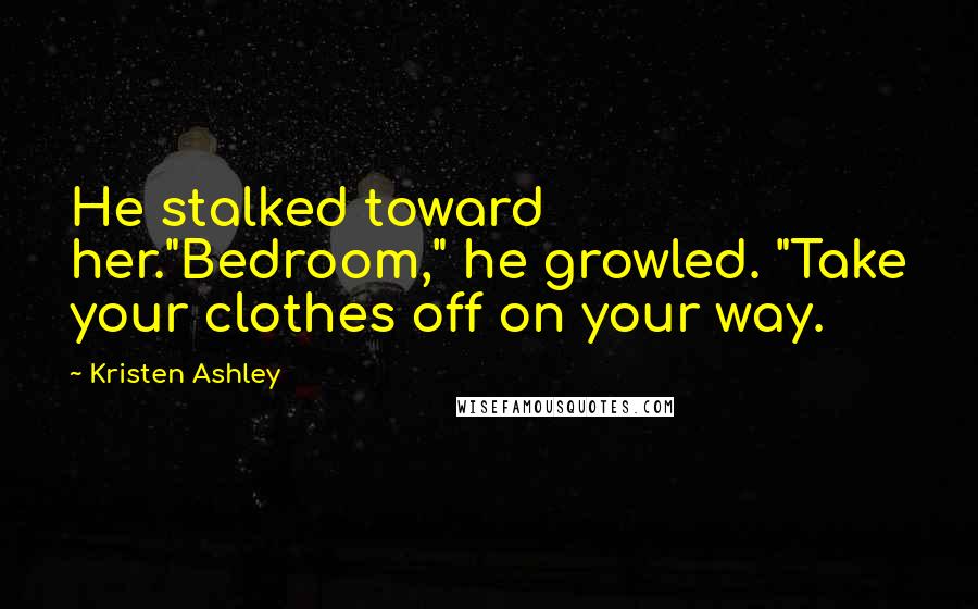 Kristen Ashley Quotes: He stalked toward her."Bedroom," he growled. "Take your clothes off on your way.