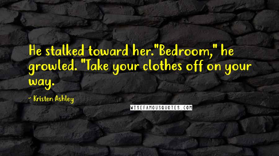 Kristen Ashley Quotes: He stalked toward her."Bedroom," he growled. "Take your clothes off on your way.