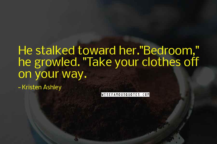 Kristen Ashley Quotes: He stalked toward her."Bedroom," he growled. "Take your clothes off on your way.