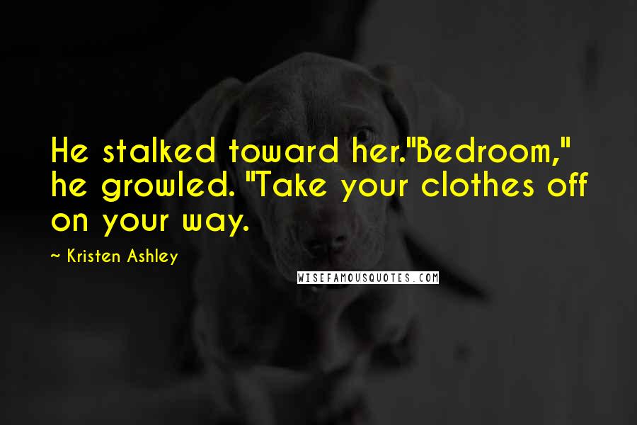 Kristen Ashley Quotes: He stalked toward her."Bedroom," he growled. "Take your clothes off on your way.