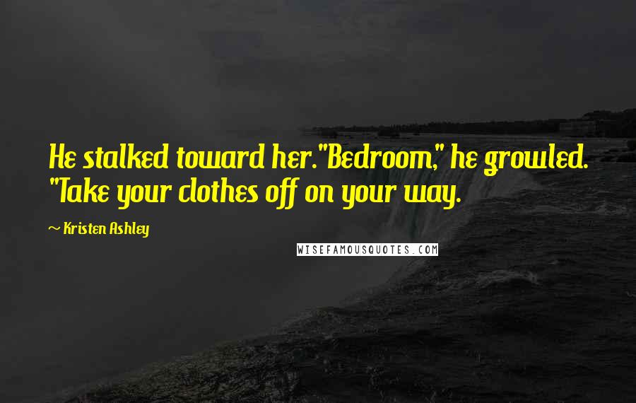 Kristen Ashley Quotes: He stalked toward her."Bedroom," he growled. "Take your clothes off on your way.