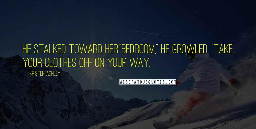 Kristen Ashley Quotes: He stalked toward her."Bedroom," he growled. "Take your clothes off on your way.