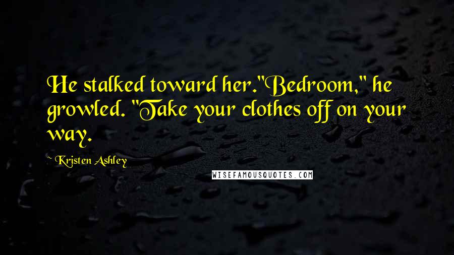 Kristen Ashley Quotes: He stalked toward her."Bedroom," he growled. "Take your clothes off on your way.