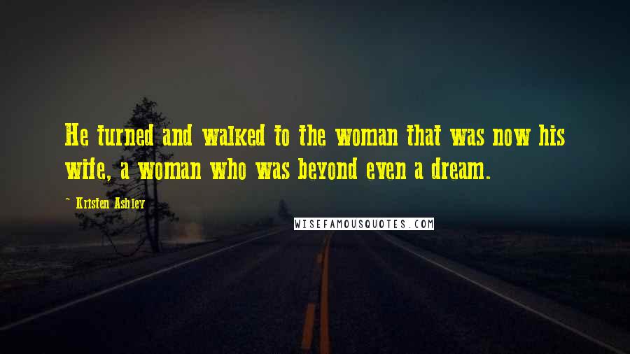 Kristen Ashley Quotes: He turned and walked to the woman that was now his wife, a woman who was beyond even a dream.