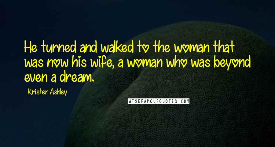 Kristen Ashley Quotes: He turned and walked to the woman that was now his wife, a woman who was beyond even a dream.