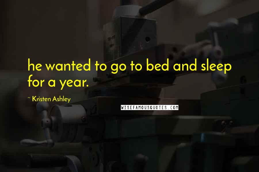 Kristen Ashley Quotes: he wanted to go to bed and sleep for a year.