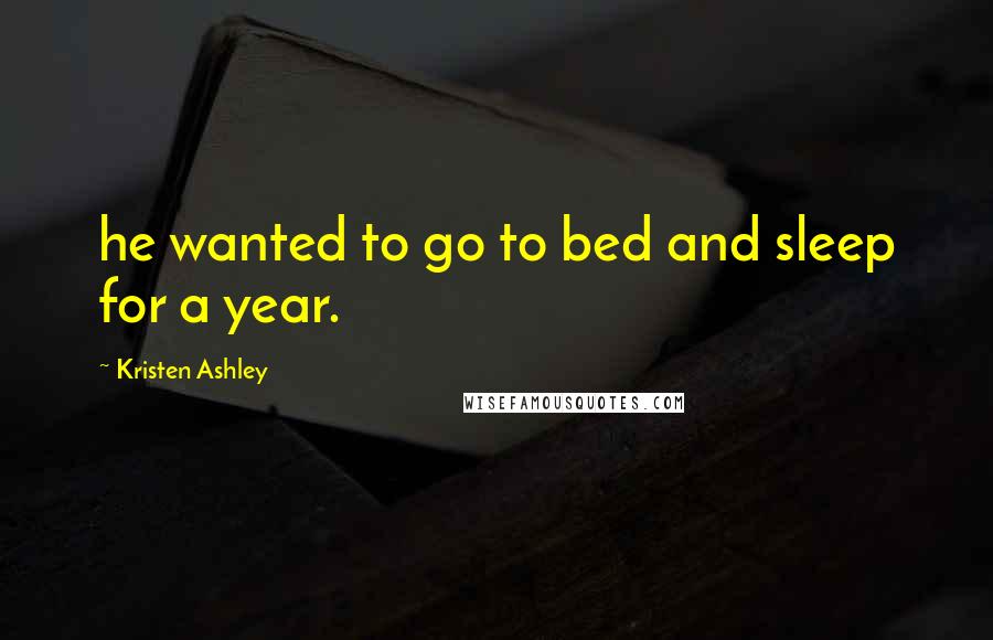 Kristen Ashley Quotes: he wanted to go to bed and sleep for a year.
