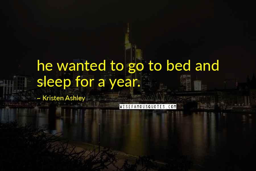 Kristen Ashley Quotes: he wanted to go to bed and sleep for a year.