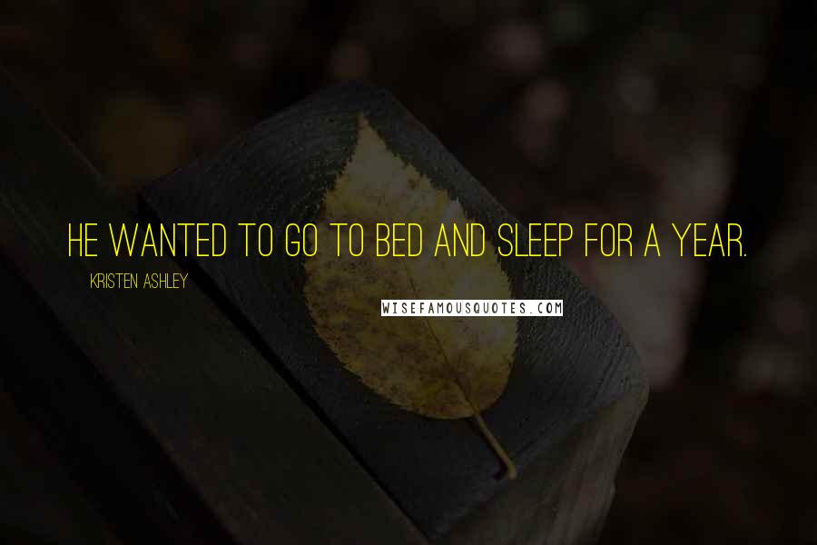 Kristen Ashley Quotes: he wanted to go to bed and sleep for a year.