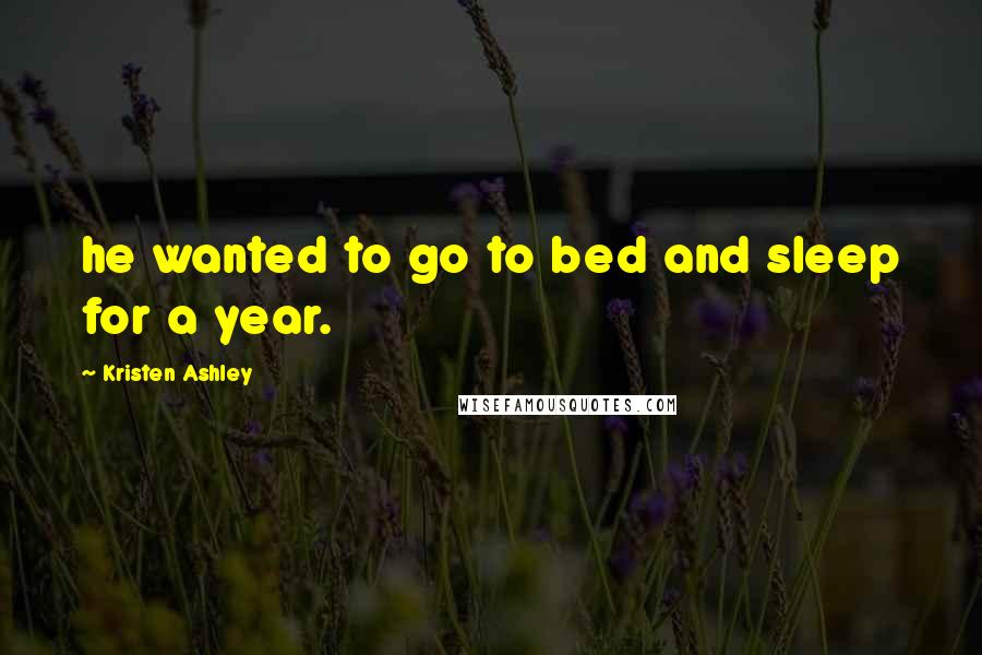 Kristen Ashley Quotes: he wanted to go to bed and sleep for a year.