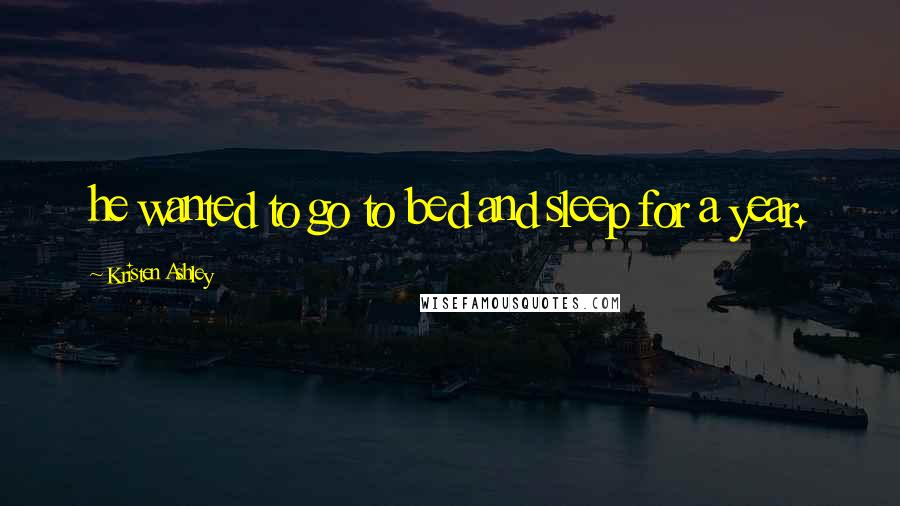 Kristen Ashley Quotes: he wanted to go to bed and sleep for a year.