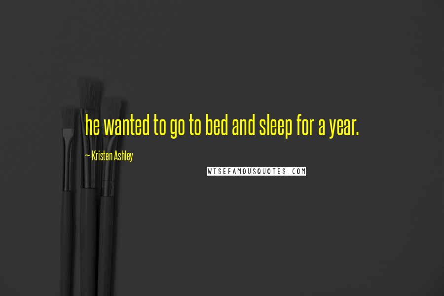 Kristen Ashley Quotes: he wanted to go to bed and sleep for a year.