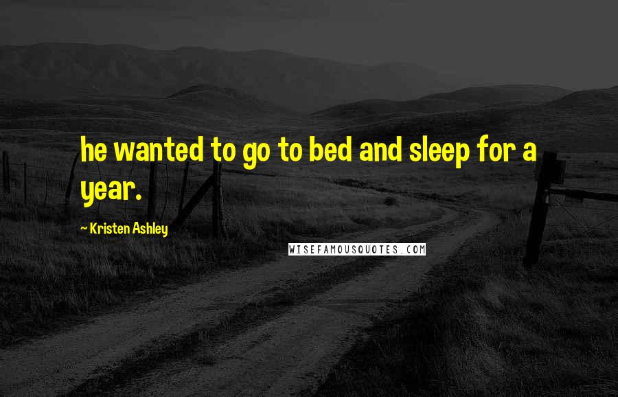 Kristen Ashley Quotes: he wanted to go to bed and sleep for a year.