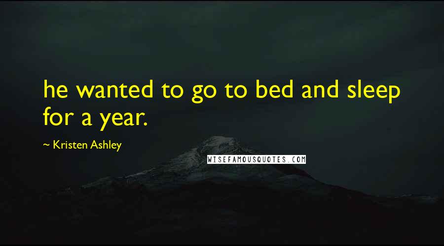 Kristen Ashley Quotes: he wanted to go to bed and sleep for a year.
