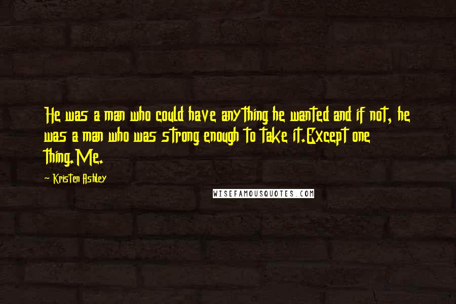 Kristen Ashley Quotes: He was a man who could have anything he wanted and if not, he was a man who was strong enough to take it.Except one thing.Me.