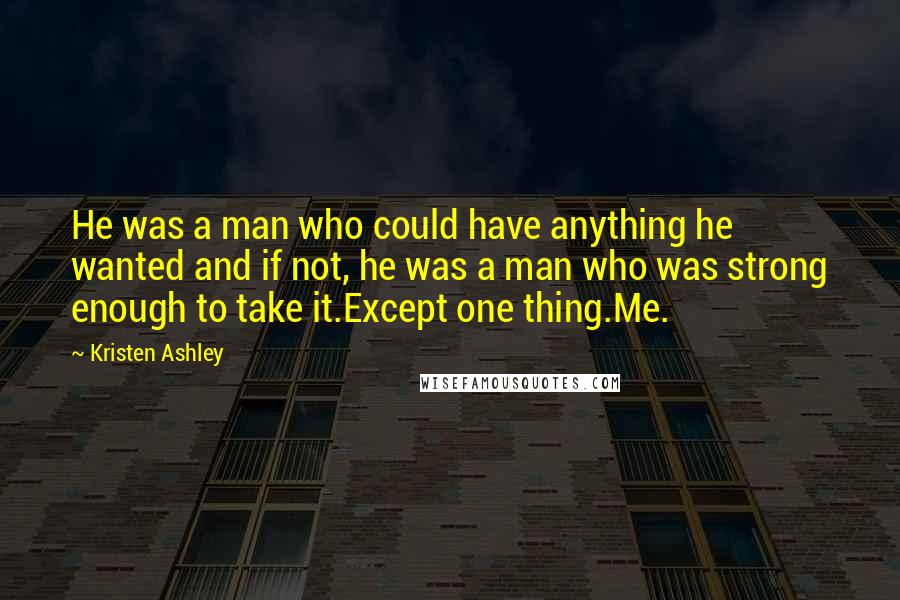 Kristen Ashley Quotes: He was a man who could have anything he wanted and if not, he was a man who was strong enough to take it.Except one thing.Me.