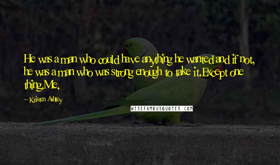 Kristen Ashley Quotes: He was a man who could have anything he wanted and if not, he was a man who was strong enough to take it.Except one thing.Me.